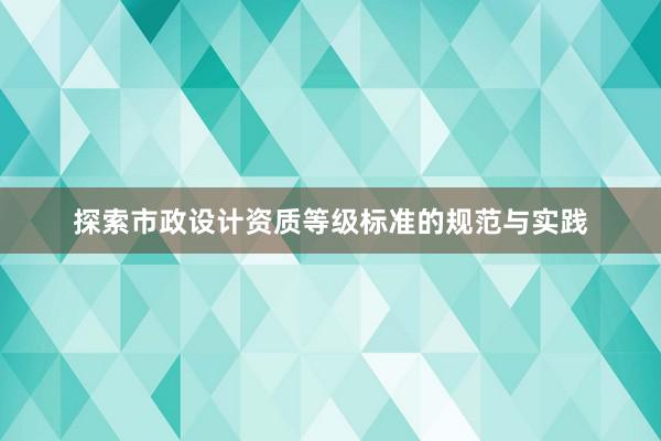 探索市政设计资质等级标准的规范与实践