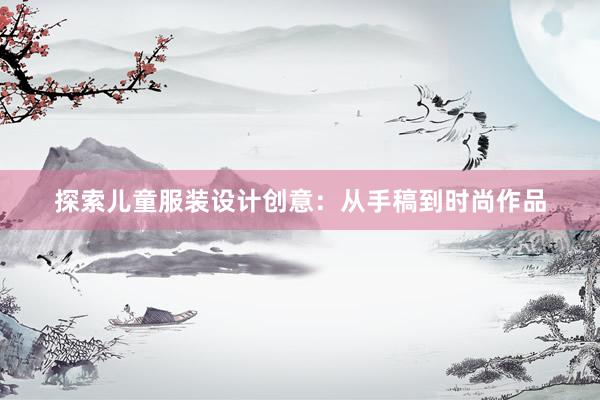 探索儿童服装设计创意：从手稿到时尚作品