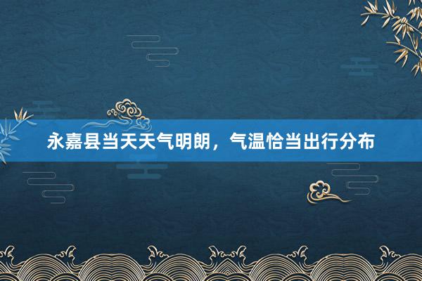 永嘉县当天天气明朗，气温恰当出行分布